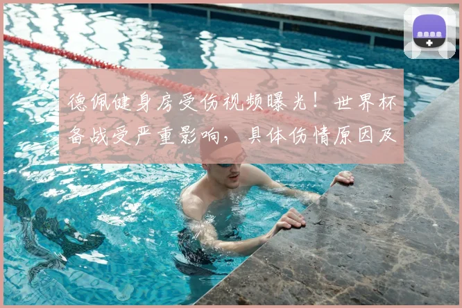 德佩健身房受伤视频曝光！世界杯备战受严重影响，具体伤情原因及参赛前景分析