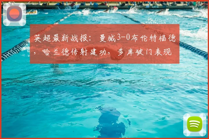 英超最新战报：曼城3-0布伦特福德，哈兰德传射建功，多库破门表现获赞