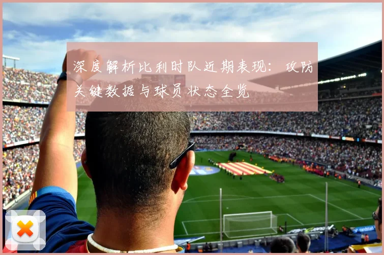 深度解析比利时队近期表现：攻防关键数据与球员状态全览