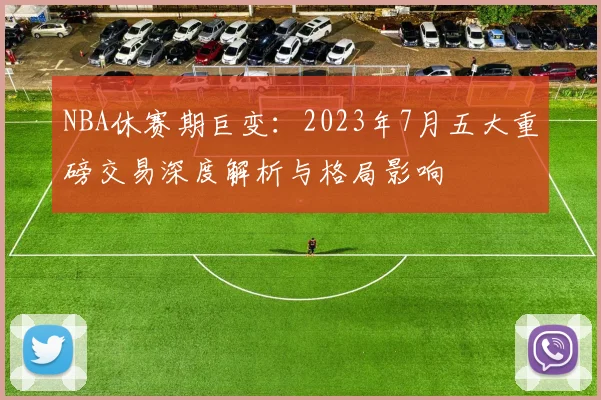 NBA休赛期巨变：2023年7月五大重磅交易深度解析与格局影响