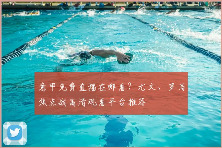 意甲免费直播在哪看?尤文、罗马焦点战高清观看平台推荐