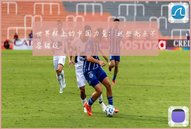 世界杯上的中国力量：这些亮点不容错过
