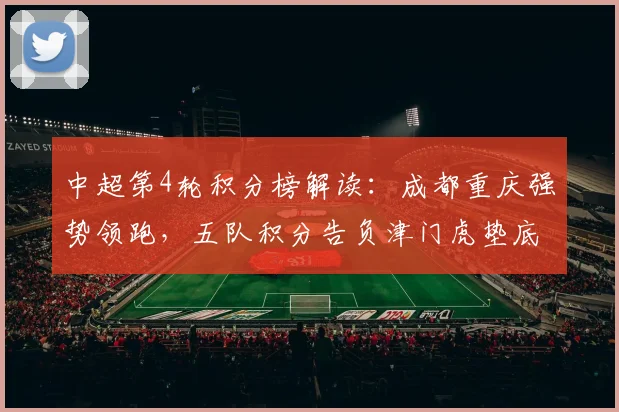 中超第4轮积分榜解读:成都重庆强势领跑,五队积分告负津门虎垫底