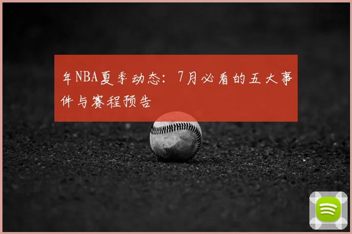 年NBA夏季动态:7月必看的五大事件与赛程预告