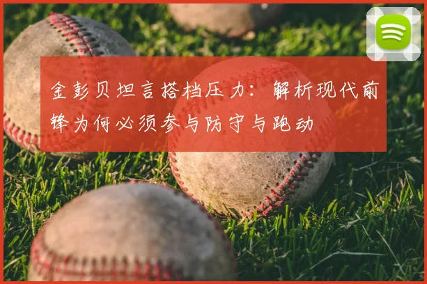 金彭贝坦言搭档压力：解析现代前锋为何必须参与防守与跑动