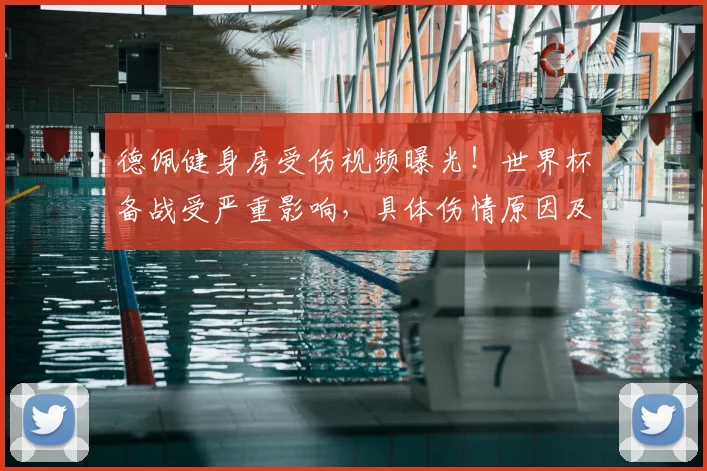 德佩健身房受伤视频曝光!世界杯备战受严重影响,具体伤情原因及参赛前景分析