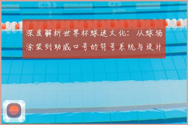 深度解析世界杯球迷文化:从球场涂装到助威口号的符号系统与设计创意