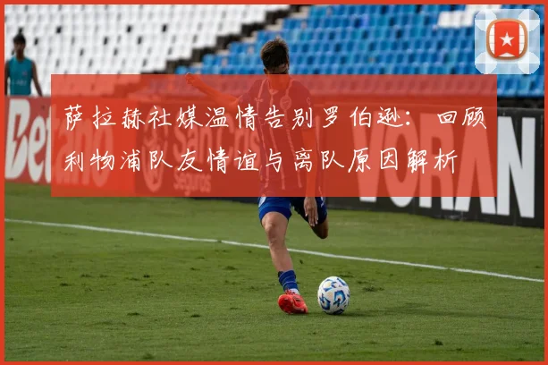 萨拉赫社媒温情告别罗伯逊：回顾利物浦队友情谊与离队原因解析