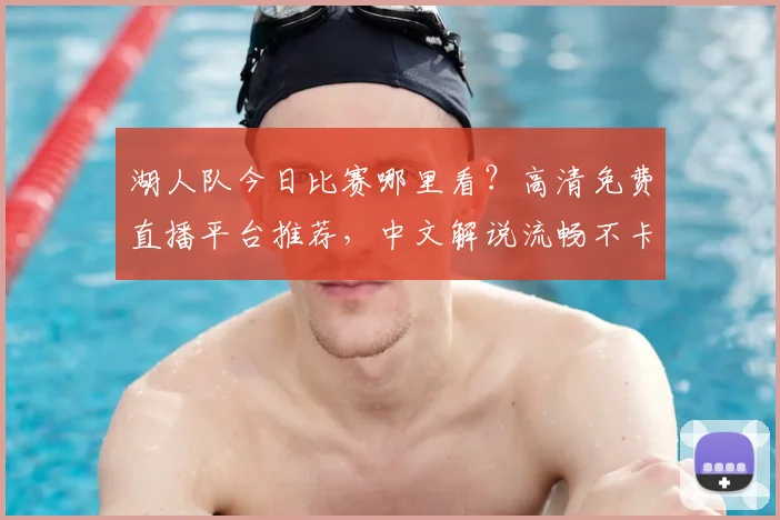 湖人队今日比赛哪里看？高清免费直播平台推荐，中文解说流畅不卡顿
