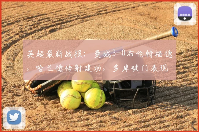 英超最新战报：曼城3-0布伦特福德，哈兰德传射建功，多库破门表现获赞