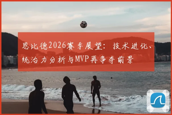 恩比德2026赛季展望:技术进化、统治力分析与MVP再争夺前景