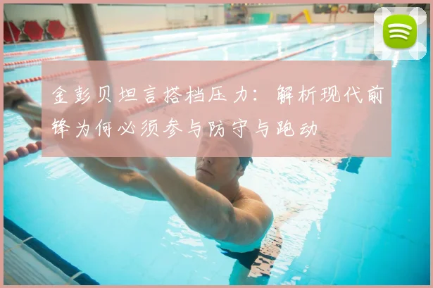 金彭贝坦言搭档压力:解析现代前锋为何必须参与防守与跑动