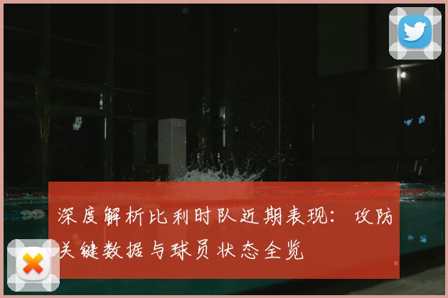 深度解析比利时队近期表现:攻防关键数据与球员状态全览