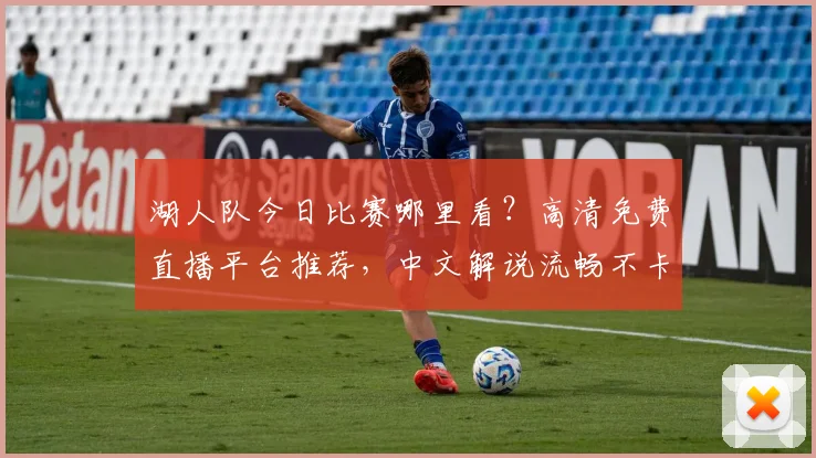 湖人队今日比赛哪里看?高清免费直播平台推荐,中文解说流畅不卡顿