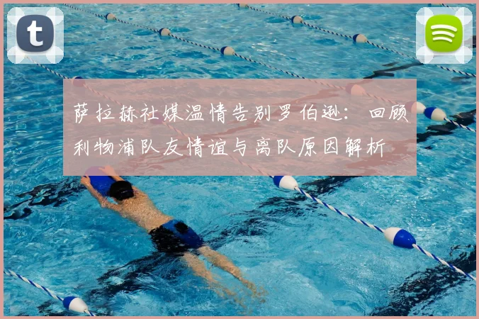 萨拉赫社媒温情告别罗伯逊:回顾利物浦队友情谊与离队原因解析