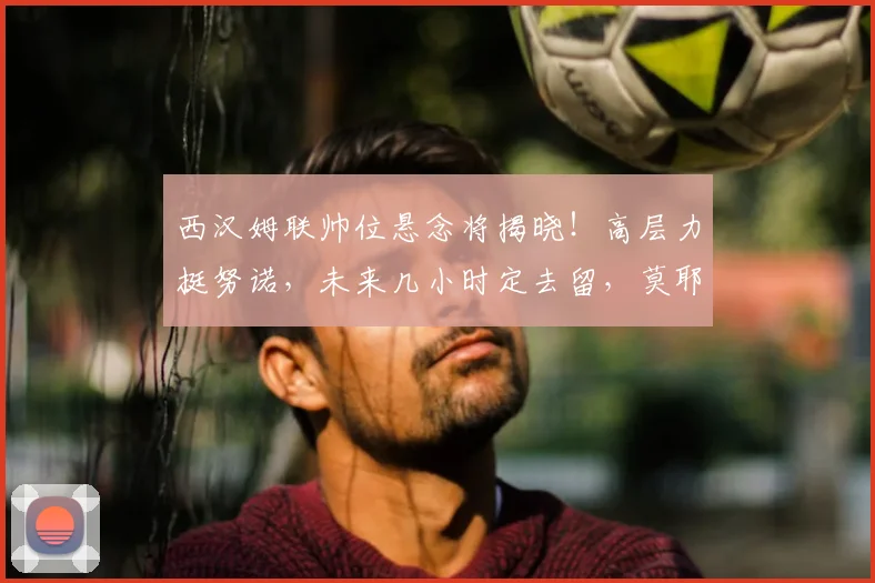 西汉姆联帅位悬念将揭晓!高层力挺努诺,未来几小时定去留,莫耶斯接班人浮出水面